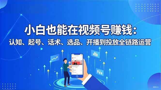 （16626期）小白也能在视频号赚钱：认知、起号、话术、选品、开播到投放全链路运营-立刻分享网创平台