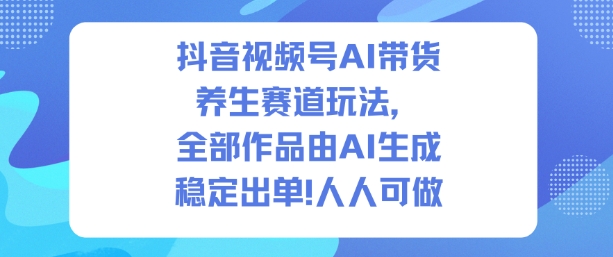 抖音视频号AI带货养生赛道玩法，全部作品由AI生成，发了1500条作品，出了2W多单，人人可做-立刻分享网创平台
