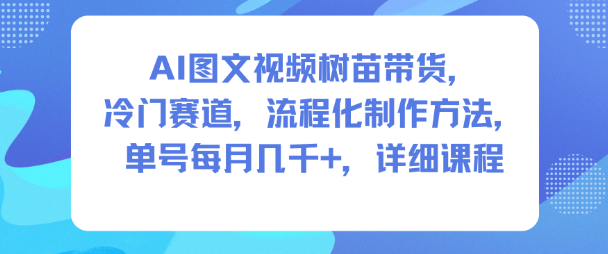 AI图文视频树苗带货，冷门赛道，流程化制作方法，单号每月几K，详细课程-立刻分享网创平台