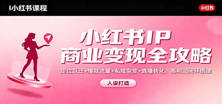 小红书IP商业变现全攻略：定位跃迁+爆款流量+私域裂变+直播转化，高利润闭环搭建-立刻分享网创平台