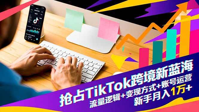 （16640期）抢占TikTok跨境新蓝海：流量逻辑+变现方式+账号运营，新手月入1万+-立刻分享网创平台