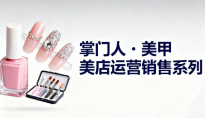 美甲店运营销售系列,助力美甲店老板及从业者提升运营、销售与管理能力-立刻分享网创平台