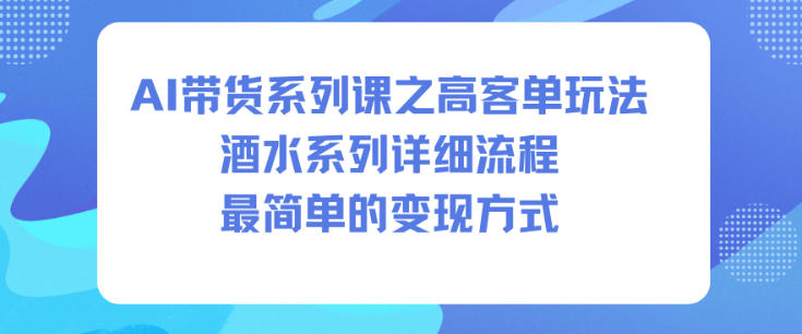 AI带货系列课之高客单玩法，酒水系列，详细流程，最简单的变现方式-立刻分享网创平台