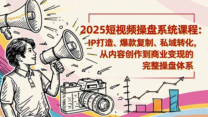 2025短视频操盘线下课程：IP打造、爆款复制、私域转化，从内容创作到商业变现的完整操盘体系-立刻分享网创平台