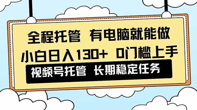 （16652期）全程托管 解放双手，小白日入130+，视频号 0门槛上手实操-立刻分享网创平台
