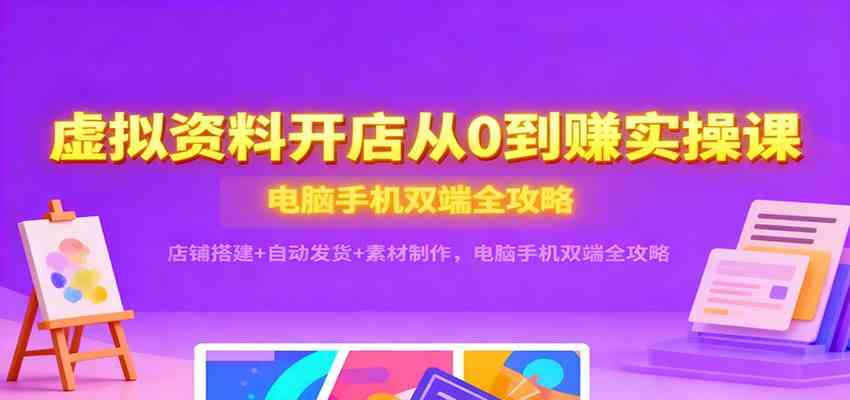 虚拟资料开店从0到赚实操课：店铺搭建+自动发货+素材制作，电脑手机双端全攻略-立刻分享网创平台