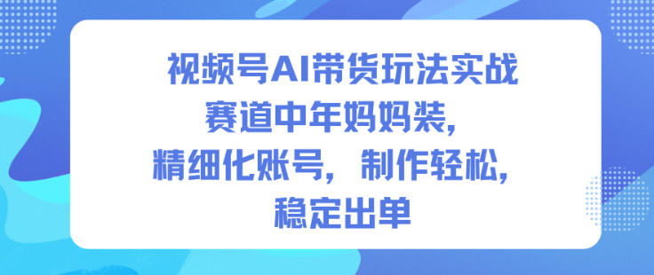 视频号AI带货玩法实战，赛道中年妈妈装，精细化账号，制作轻松，稳定出单-立刻分享网创平台