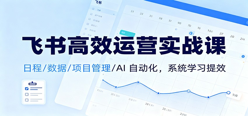 飞书高效运营实战课:日程/数据/项目管理/AI 自动化,系统学习提效-立刻分享网创平台