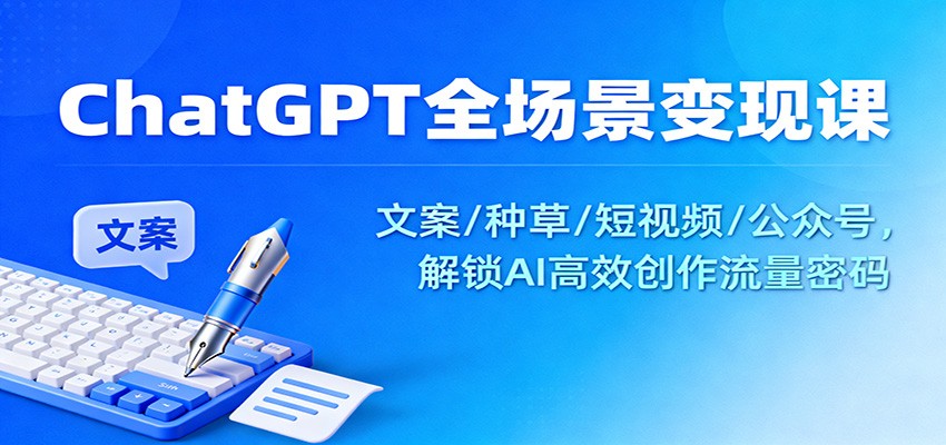 ChatGPT全场景变现课：文案/种草/短视频/公众号，解锁AI高效创作流量密码-立刻分享网创平台