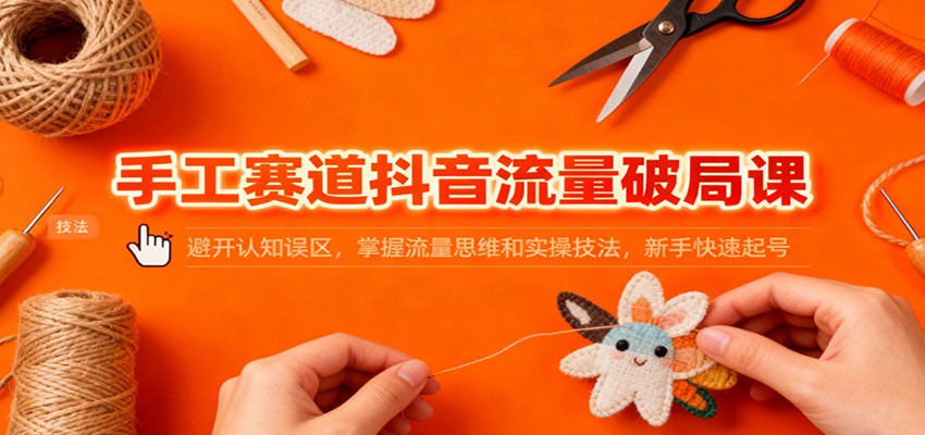 手工赛道抖音流量破局课：避开认知误区，掌握流量思维和实操技法，新手快速起号-立刻分享网创平台