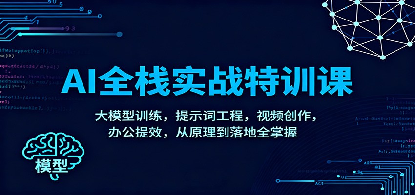 AI全栈实战特训课：大模型训练，提示词工程，视频创作，办公提效，从原理到落地全掌握-立刻分享网创平台