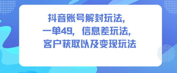 抖音账号解封玩法，一单49，信息差玩法，客户获取以及变现玩法-立刻分享网创平台