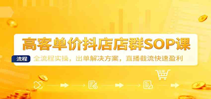 高客单价抖店店群SOP课:全流程实操,出单解决方案,直播截流快速盈利-立刻分享网创平台