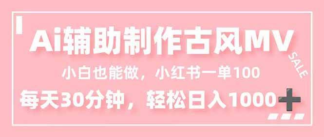（16676期）小白也能做！AI辅助制作古风MV，小红薯一单100，每天30分钟轻松日入1000+-立刻分享网创平台