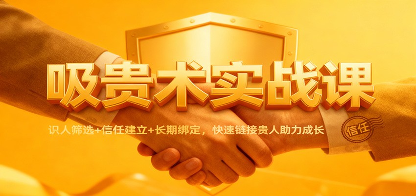 吸贵术实战课：识人筛选+信任建立+长期绑定，快速链接贵人助力成长-立刻分享网创平台