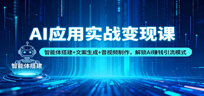 AI应用实战变现课：智能体搭建+文案生成+音视频制作，解锁AI赚钱引流模式-立刻分享网创平台