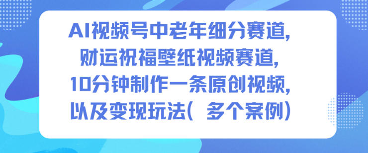AI视频号中老年细分赛道，财运祝福壁纸视频赛道，10分钟制作一条原创视频，以及变现玩法-立刻分享网创平台