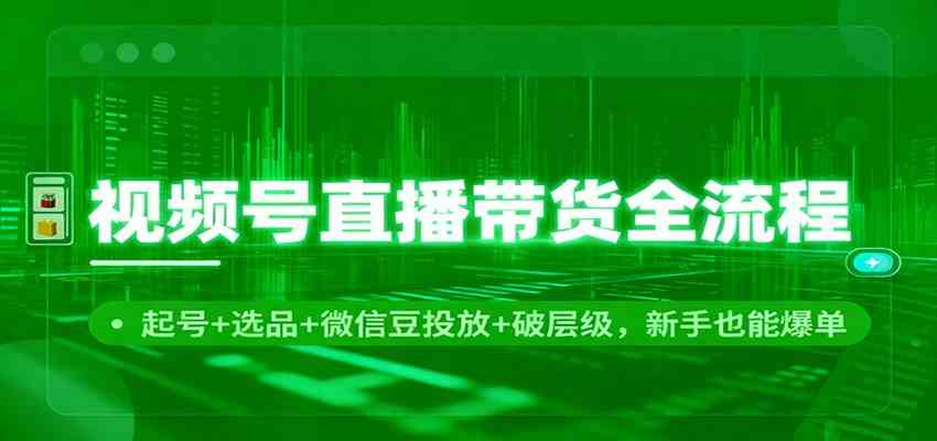 视频号直播带货全流程：起号+选品+微信豆投放+破层级，新手也能爆单-立刻分享网创平台