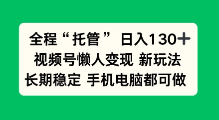 全程“托管”日入130十，视频号懒人变现新玩法，长期稳定手机电脑都可做【揭秘】-立刻分享网创平台