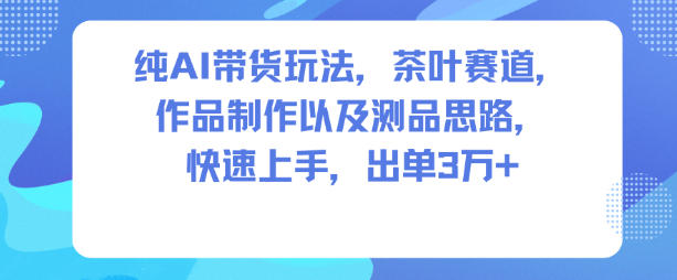 纯AI带货玩法，茶叶赛道，制作以及思路，快速上手，出单3W+-立刻分享网创平台