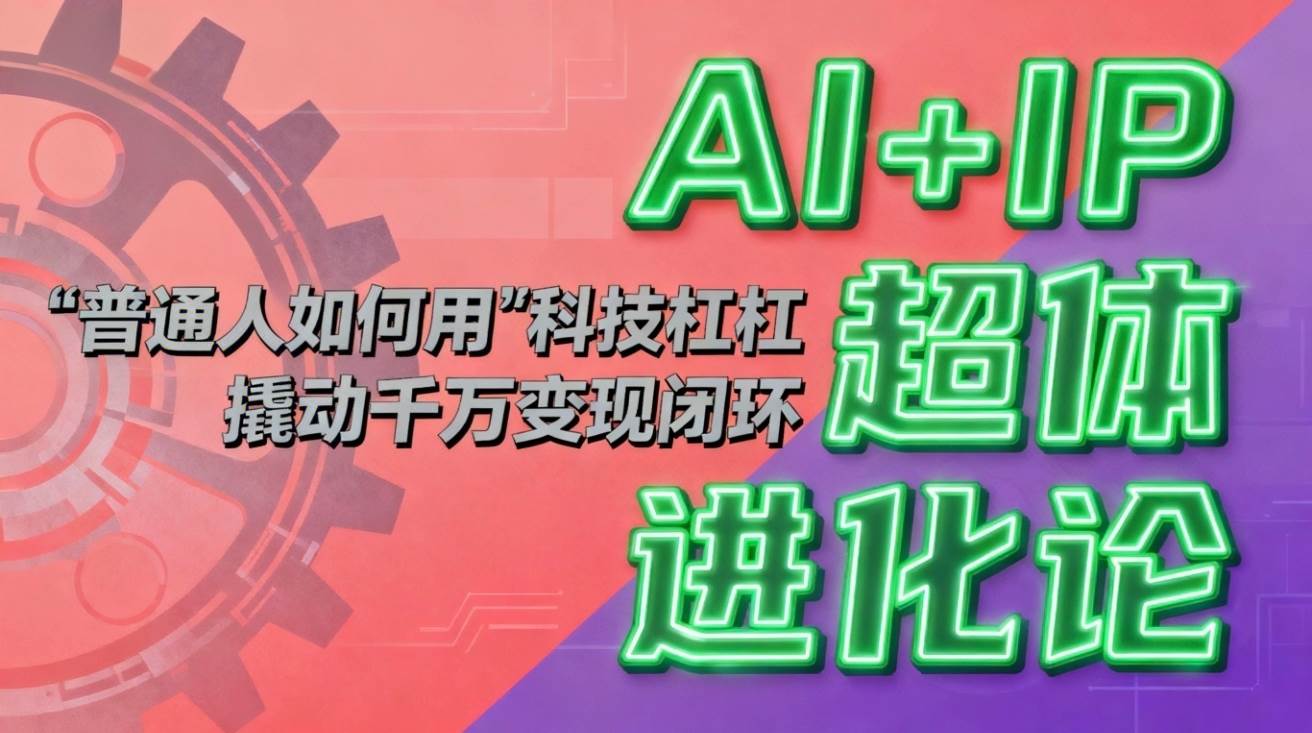 （16703期）AI+IP超体进化论：普通人如何用“科技杠杆”撬动千万变现闭环？-立刻分享网创平台