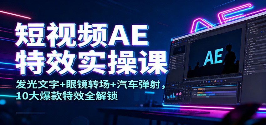 短视频AE特效实操课:发光文字+眼镜转场+汽车弹射,10大爆款特效全解锁-立刻分享网创平台
