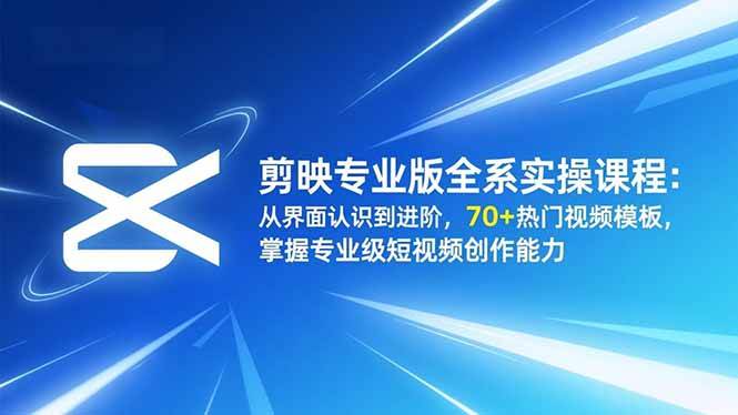 （16711期）剪映专业版全系实操课程：从界面认识到进阶，70+热门视频模板，掌握专业级短视频创作能力-立刻分享网创平台