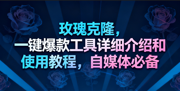 玫瑰克隆工具，一键去重爆款，自媒体必备神器，视频教程-立刻分享网创平台