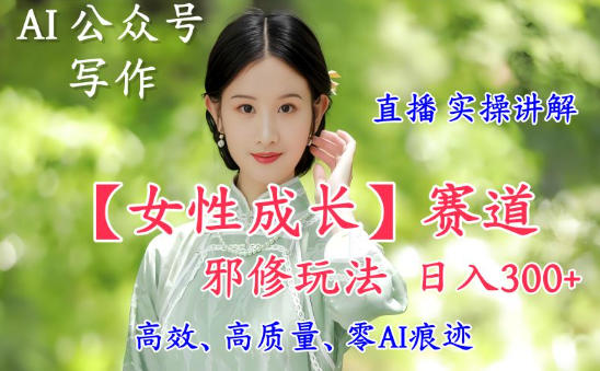 AI写作【女性成长】赛道内容邪修玩法，日入5张+，直播落地实操讲解-立刻分享网创平台