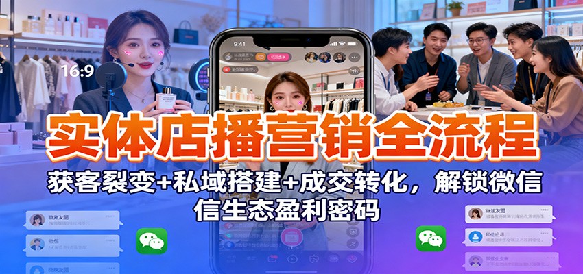 实体店播营销全流程：获客裂变+私域搭建+成交转化，解锁微信生态盈利密码-立刻分享网创平台