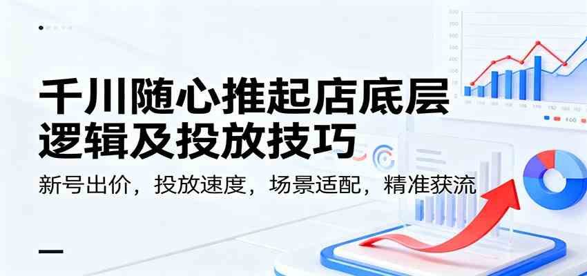 千川随心推起店底层逻辑及投放技巧，新号出价，投放速度，场景适配，精准获流-立刻分享网创平台