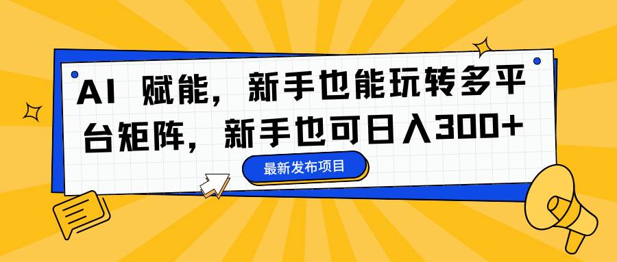 (16743期)AI 赋能,新手也能玩转多平台矩阵,新手也可日入300+-立刻分享网创平台