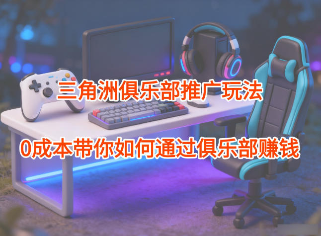 项目拆解:三角洲俱乐部推广玩法,0成本带你如何通过俱乐部賺钱-立刻分享网创平台