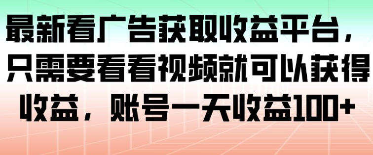 最新看广告获取收益平台，只需要看看视频就可以获得收益，账号一天收益100+-立刻分享网创平台
