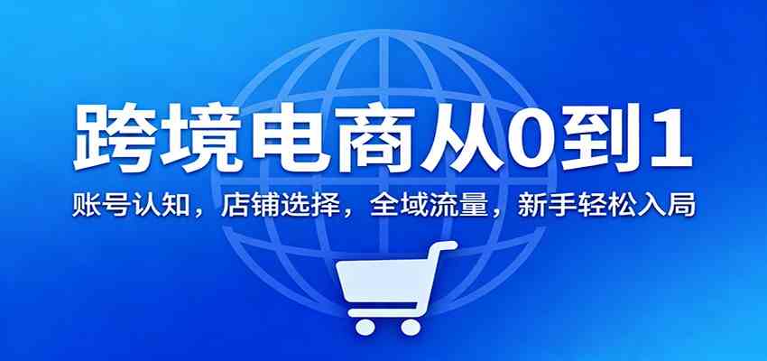 跨境电商从0到1：账号认知，店铺选择，全域流量，新手轻松入局-立刻分享网创平台
