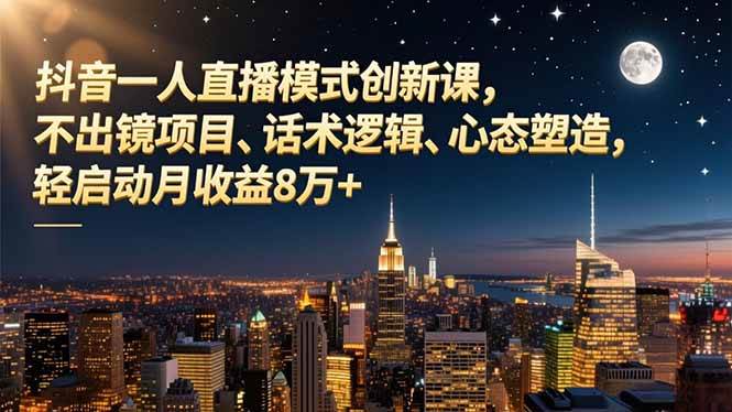 （16750期）抖音一人直播模式创新课，不出镜项目、话术逻辑、心态塑造，轻启动月收益8万+-立刻分享网创平台