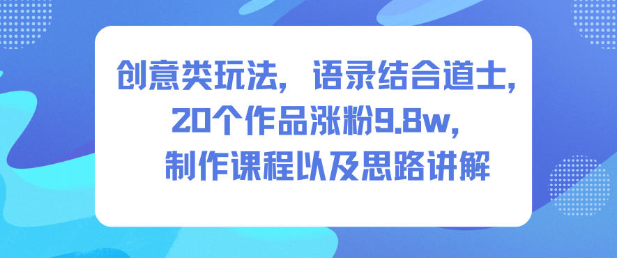 创意类玩法，语录结合道士，20个作品涨粉9.8w，制作课程以及思路讲解-立刻分享网创平台