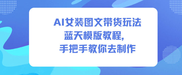 AI女装图文带货玩法蓝天模版教程，手把手教你去制作-立刻分享网创平台