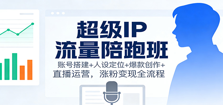 超级IP流量陪跑班：账号搭建+人设定位+爆款创作+直播运营，涨粉变现全流程-立刻分享网创平台