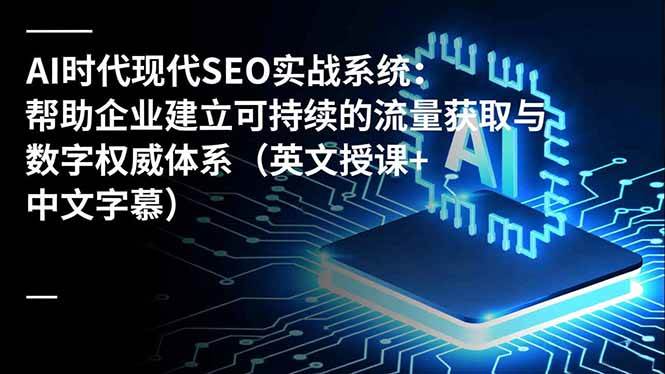 （16760期）AI时代现代SEO实战系统：帮助企业建立可持续的流量获取与数字权威体系（英文授课+中文字幕）-立刻分享网创平台